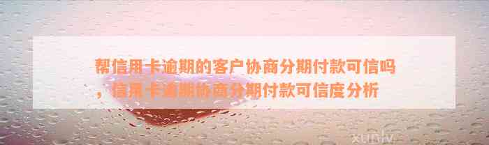 帮信用卡逾期的客户协商分期付款可信吗，信用卡逾期协商分期付款可信度分析