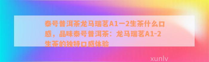 泰号普洱茶龙马瑞茗A1一2生茶什么口感，品味泰号普洱茶：龙马瑞茗A1-2生茶的独特口感体验