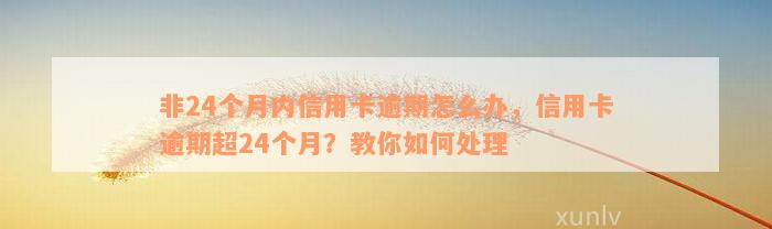 非24个月内信用卡逾期怎么办，信用卡逾期超24个月？教你如何处理