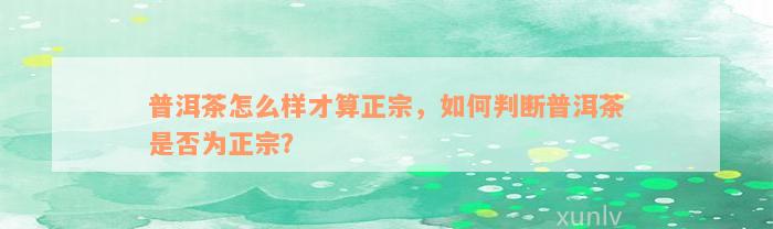 普洱茶怎么样才算正宗，如何判断普洱茶是否为正宗？