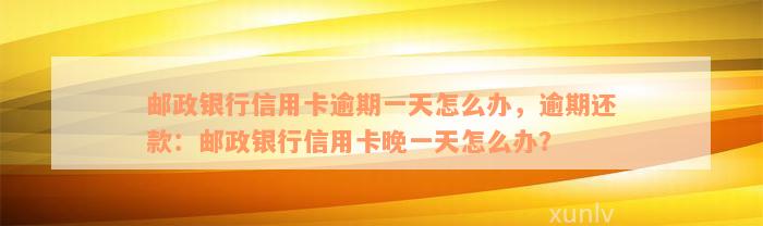 邮政银行信用卡逾期一天怎么办，逾期还款：邮政银行信用卡晚一天怎么办？