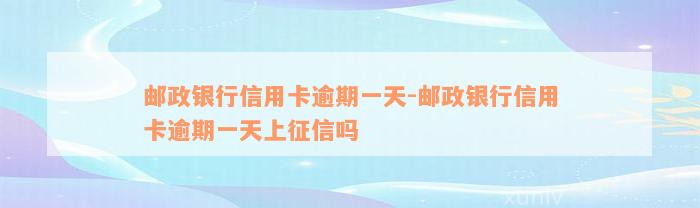 邮政银行信用卡逾期一天-邮政银行信用卡逾期一天上征信吗