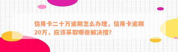 信用卡二十万逾期怎么办理，信用卡逾期20万，应该采取哪些解决措？