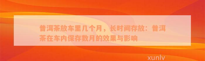 普洱茶放车里几个月，长时间存放：普洱茶在车内保存数月的效果与影响