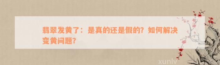 翡翠发黄了：是真的还是假的？如何解决变黄问题？