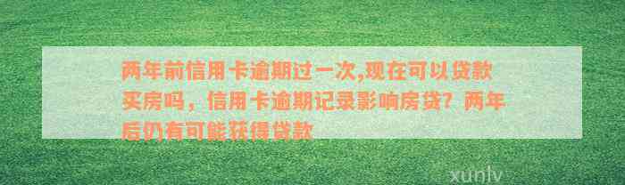 两年前信用卡逾期过一次,现在可以贷款买房吗，信用卡逾期记录影响房贷？两年后仍有可能获得贷款