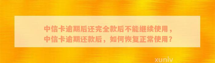 中信卡逾期后还完全款后不能继续使用，中信卡逾期还款后，如何恢复正常使用？