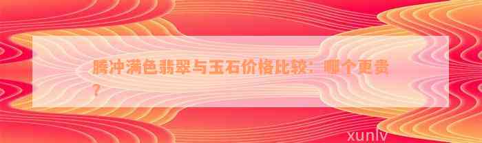 腾冲满色翡翠与玉石价格比较：哪个更贵？