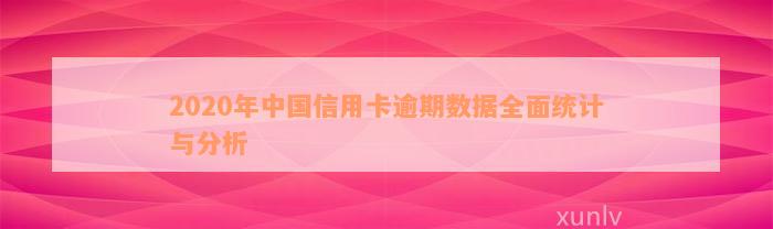 2020年中国信用卡逾期数据全面统计与分析