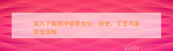 深入了解腾冲翡翠文化：历史、工艺与鉴赏全攻略