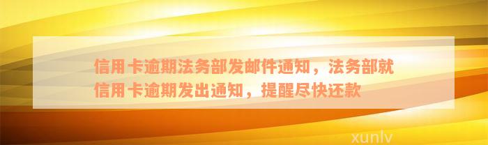 信用卡逾期法务部发邮件通知，法务部就信用卡逾期发出通知，提醒尽快还款