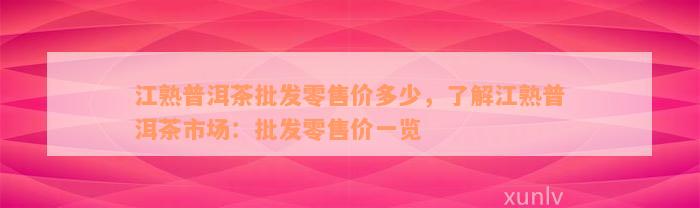 江熟普洱茶批发零售价多少，了解江熟普洱茶市场：批发零售价一览