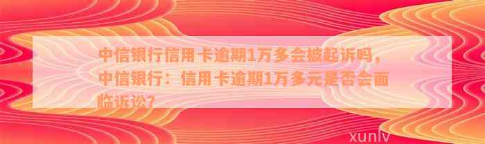 中信银行信用卡逾期1万多会被起诉吗，中信银行：信用卡逾期1万多元是否会面临诉讼？