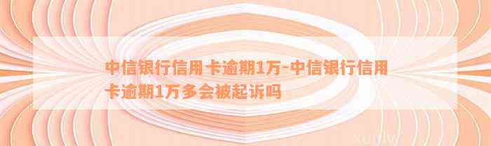 中信银行信用卡逾期1万-中信银行信用卡逾期1万多会被起诉吗