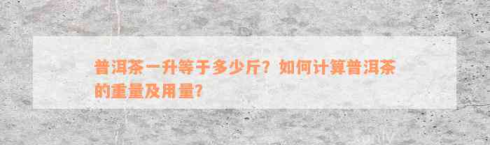 普洱茶一升等于多少斤？如何计算普洱茶的重量及用量？