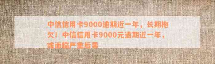 中信信用卡9000逾期近一年，长期拖欠！中信信用卡9000元逾期近一年，或面临严重后果