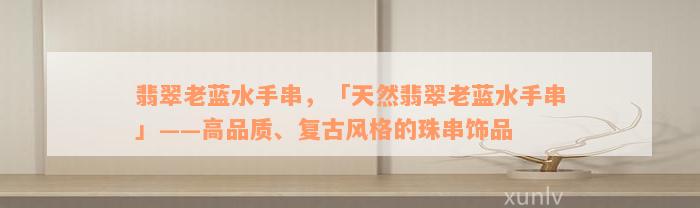 翡翠老蓝水手串，「天然翡翠老蓝水手串」——高品质、复古风格的珠串饰品