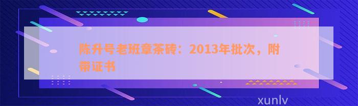 陈升号老班章茶砖：2013年批次，附带证书