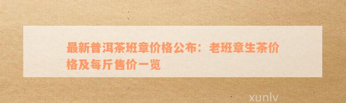 最新普洱茶班章价格公布：老班章生茶价格及每斤售价一览