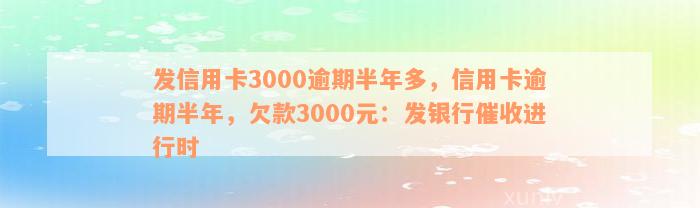 发信用卡3000逾期半年多，信用卡逾期半年，欠款3000元：发银行催收进行时