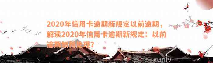 2020年信用卡逾期新规定以前逾期，解读2020年信用卡逾期新规定：以前逾期如何处理？