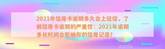 2021年信用卡逾期多久会上征信，了解信用卡逾期的严重性：2021年逾期多长时间会影响你的信用记录？