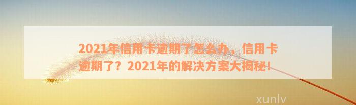 2021年信用卡逾期了怎么办，信用卡逾期了？2021年的解决方案大揭秘！