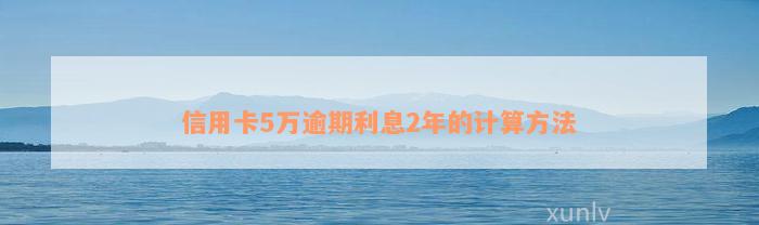 信用卡5万逾期利息2年的计算方法