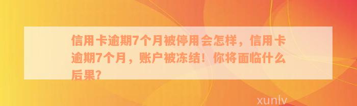 信用卡逾期7个月被停用会怎样，信用卡逾期7个月，账户被冻结！你将面临什么后果？