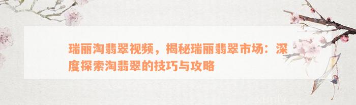 瑞丽淘翡翠视频，揭秘瑞丽翡翠市场：深度探索淘翡翠的技巧与攻略