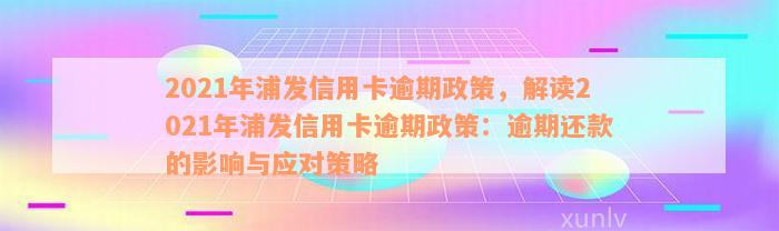 2021年浦发信用卡逾期政策，解读2021年浦发信用卡逾期政策：逾期还款的影响与应对策略