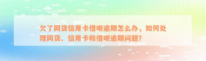 欠了网贷信用卡借呗逾期怎么办，如何处理网贷、信用卡和借呗逾期问题？