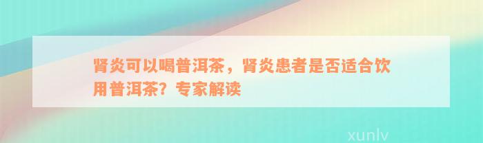 肾炎可以喝普洱茶，肾炎患者是否适合饮用普洱茶？专家解读