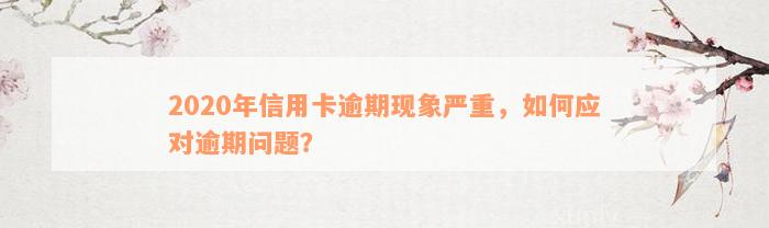 2020年信用卡逾期现象严重，如何应对逾期问题？