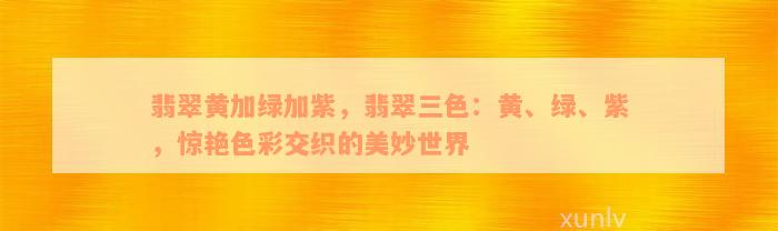 翡翠黄加绿加紫，翡翠三色：黄、绿、紫，惊艳色彩交织的美妙世界