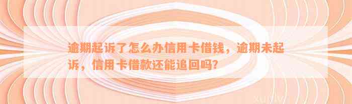 逾期起诉了怎么办信用卡借钱，逾期未起诉，信用卡借款还能追回吗？