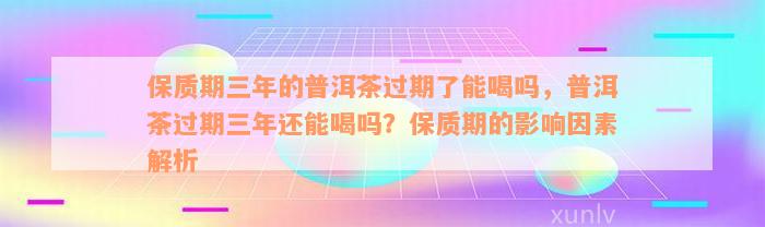 保质期三年的普洱茶过期了能喝吗，普洱茶过期三年还能喝吗？保质期的影响因素解析