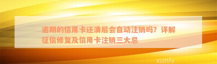 逾期的信用卡还清后会自动注销吗？详解征信修复及信用卡注销三大忌