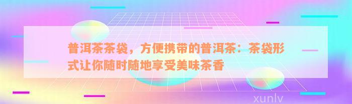 普洱茶茶袋，方便携带的普洱茶：茶袋形式让你随时随地享受美味茶香