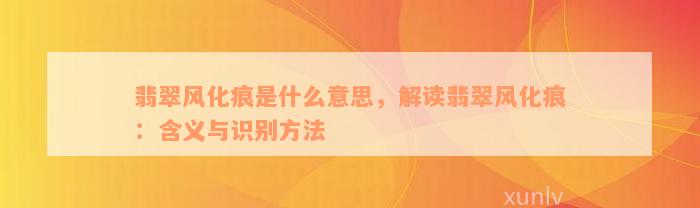 翡翠风化痕是什么意思，解读翡翠风化痕：含义与识别方法