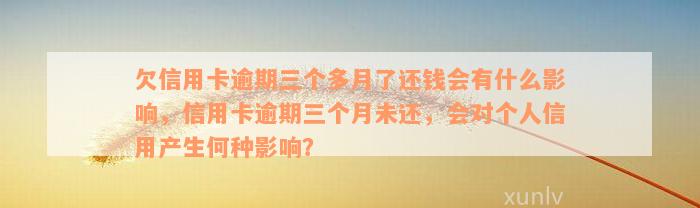 欠信用卡逾期三个多月了还钱会有什么影响，信用卡逾期三个月未还，会对个人信用产生何种影响？