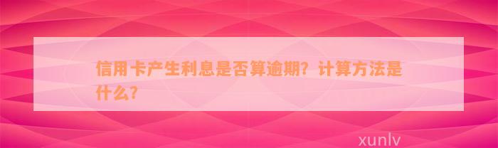 信用卡产生利息是否算逾期？计算方法是什么？