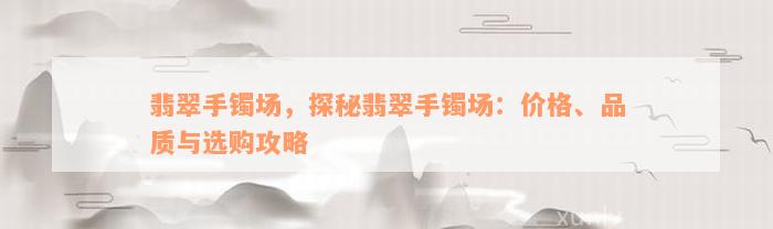 翡翠手镯场，探秘翡翠手镯场：价格、品质与选购攻略