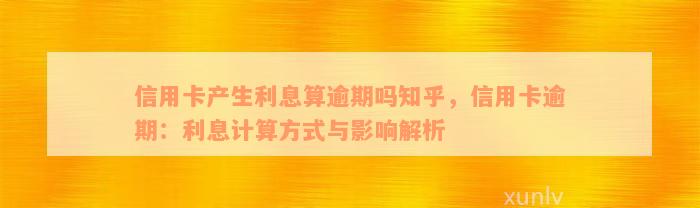 信用卡产生利息算逾期吗知乎，信用卡逾期：利息计算方式与影响解析