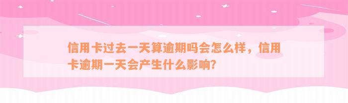 信用卡过去一天算逾期吗会怎么样，信用卡逾期一天会产生什么影响？