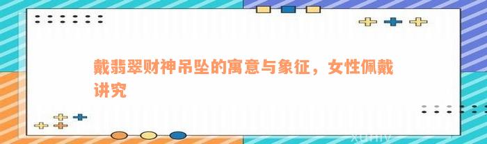 戴翡翠财神吊坠的寓意与象征，女性佩戴讲究