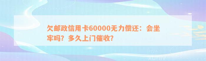 欠邮政信用卡60000无力偿还：会坐牢吗？多久上门催收？