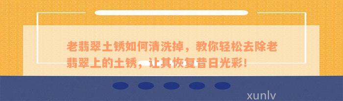 老翡翠土锈如何清洗掉，教你轻松去除老翡翠上的土锈，让其恢复昔日光彩！