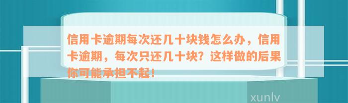 信用卡逾期每次还几十块钱怎么办，信用卡逾期，每次只还几十块？这样做的后果你可能承担不起！