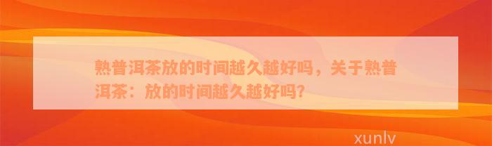 熟普洱茶放的时间越久越好吗，关于熟普洱茶：放的时间越久越好吗？